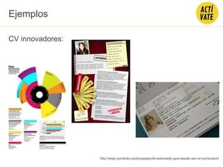 Ejemplos
http://www.yorokobu.es/el-pasaporte-extraviado-que-resulto-ser-un-curriculum/
CV innovadores:
 