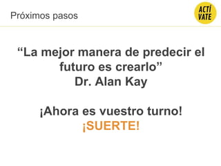“La mejor manera de predecir el
futuro es crearlo”
Dr. Alan Kay
¡Ahora es vuestro turno!
¡SUERTE!
Próximos pasos
 