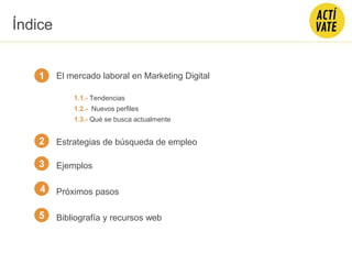El mercado laboral en Marketing Digital
1.1.- Tendencias
1.2.- Nuevos perfiles
1.3.- Qué se busca actualmente
Estrategias de búsqueda de empleo
Ejemplos
Próximos pasos
Bibliografía y recursos web
1
2
3
4
Índice
5
 