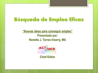 Búsqueda de Empleo Eficaz

   “Nuevas ideas para conseguir empleo”
             Presentada por:
       Nanette J. Torres Irizarry, MA




               Chief Editor
 