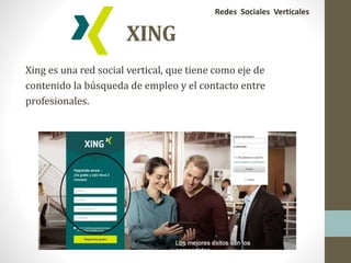 XING
Xing es una red social vertical, que tiene como eje de
contenido la búsqueda de empleo y el contacto entre
profesionales.
Redes Sociales Verticales
 