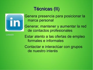 Técnicas (II)Técnicas (II)
Genera presencia para posicionar la
marca personal
Generar, mantener y aumentar la red
de contactos profesionales
Estar atento a las ofertas de empleo
formales e informales
Contactar e interactúar con grupos
de nuestro interés
Linkedin
 