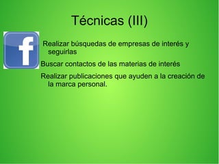Técnicas (III)
Realizar búsquedas de empresas de interés y
seguirlas
Buscar contactos de las materias de interés
Realizar publicaciones que ayuden a la creación de
la marca personal.
 