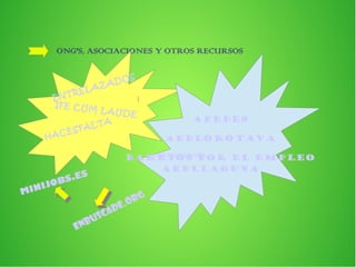 ONG'S, ASOCIACIONES Y OTROS RECURSOS
ENTRELAZADOS
IFE CUM LAUDE
HACESFALTA AFEDES
aedlorotava
barrios por el empleo
aedllaguna
MINIJOBS.ES
enbuscade.org
enbuscade.org
 