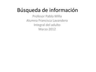 Búsqueda de información
      Profesor Pablo Milla
   Alumna Francisca Lavandero
       Integral del adulto
          Marzo 2012
 