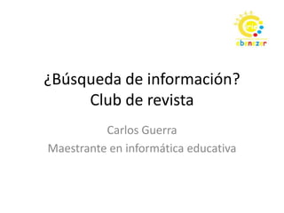 ¿Búsqueda de información?
Club de revista
Carlos Guerra
Maestrante en informática educativa
 