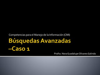 Competencias para el Manejo de la Información (CMI)
Profra. Nora Guadalupe Olivares Galindo
 