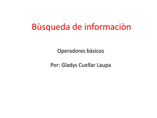 Bùsqueda de informaciòn
Operadores bàsicos
Por: Gladys Cuellar Laupa
 
