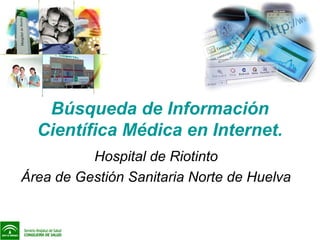 Búsqueda de Información
Científica Médica en Internet.
Hospital de Riotinto
Área de Gestión Sanitaria Norte de Huelva
 