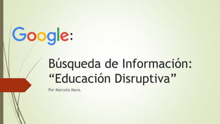 Búsqueda de Información:
“Educación Disruptiva”
Por Marcela Mora.
:
 