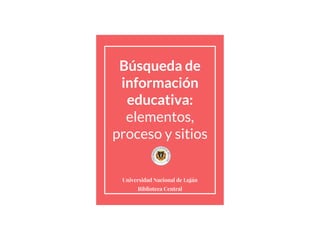 Búsqueda de
información
educativa:
elementos,
proceso y sitios
Universidad Nacional de Luján
Biblioteca Central
 