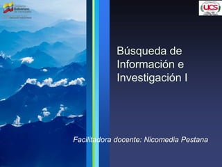 Búsqueda de
Información e
Investigación I
Facilitadora docente: Nicomedia Pestana
 