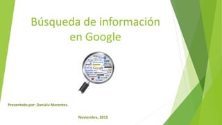 Búsqueda de información
en Google
Presentado por: Daniela Merentes.
Noviembre, 2015
 