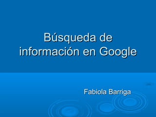 Búsqueda deBúsqueda de
información en Googleinformación en Google
Fabiola BarrigaFabiola Barriga
 