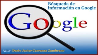 Búsqueda de
información en Google
Autor: Dario Javier Carranza Zambrano
 