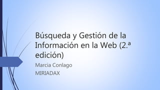 Búsqueda y Gestión de la
Información en la Web (2.ª
edición)
Marcia Conlago
MIRIADAX
 