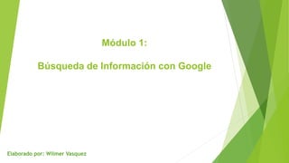 Módulo 1:
Búsqueda de Información con Google
Elaborado por: Wilmer Vasquez
 