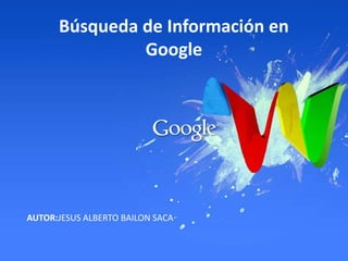 Búsqueda de Información en
Google
AUTOR:JESUS ALBERTO BAILON SACA
 