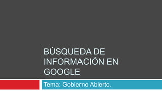 BÚSQUEDA DE
INFORMACIÓN EN
GOOGLE
Tema: Gobierno Abierto.
 