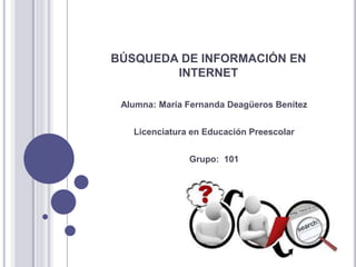 BÚSQUEDA DE INFORMACIÓN EN
INTERNET
Alumna: María Fernanda Deagüeros Benítez
Licenciatura en Educación Preescolar
Grupo: 101
 