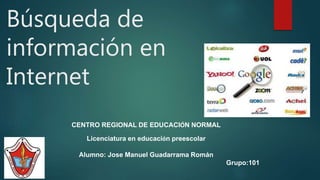 Búsqueda de
información en
Internet
CENTRO REGIONAL DE EDUCACIÓN NORMAL
Licenciatura en educación preescolar
Alumno: Jose Manuel Guadarrama Román
Grupo:101
 