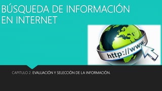 BÚSQUEDA DE INFORMACIÓN
EN INTERNET
CAPITULO 2. EVALUACIÓN Y SELECCIÓN DE LA INFORMACIÓN.
 