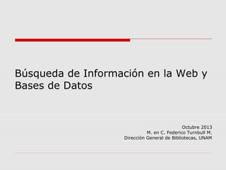 Búsqueda de Información en la Web y
Bases de Datos

Octubre 2013
M. en C. Federico Turnbull M.
Dirección General de Bibliotecas, UNAM

 