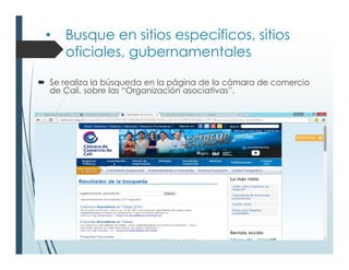 • Busque en sitios específicos, sitios
oficiales, gubernamentales
Se realiza la búsqueda en la página de la cámara de comercio
de Cali, sobre las “Organización asociativas”.
 