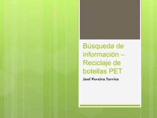 Búsqueda de
información –
Reciclaje de
botellas PET
Joel Pereira Torrico
 