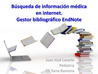Búsqueda de información médica
          en internet.
  Gestor bibliográfico EndNote




             Juan José Lasarte
                     Pediatría
             CS Torre Ramona
 