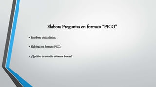 Elabora Preguntas en formato “PICO”
• Escribe tu duda clínica.
• Elabórala en formato PICO.
• ¿Qué tipo de estudio debemos buscar?
 