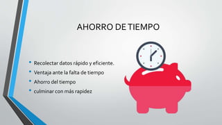 AHORRO DETIEMPO
• Recolectar datos rápido y eficiente.
• Ventaja ante la falta de tiempo
• Ahorro del tiempo
• culminar con más rapidez
 