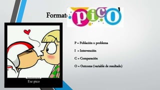 Formato PICO
P = Población o problema
I = Intervención
C = Comparación
O = Outcome (variable de resultado)
 