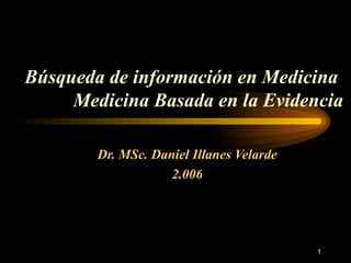 Búsqueda de información en Medicina  Medicina Basada en la Evidencia   Dr. MSc. Daniel Illanes Velarde 2.006 