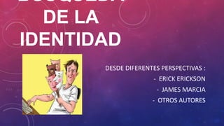 BÚSQUEDA
DE LA
IDENTIDAD
DESDE DIFERENTES PERSPECTIVAS :
- ERICK ERICKSON
- JAMES MARCIA
- OTROS AUTORES

 