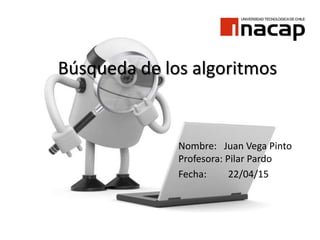 Búsqueda de los algoritmos
Nombre: Juan Vega Pinto
Profesora: Pilar Pardo
Fecha: 22/04/15
 