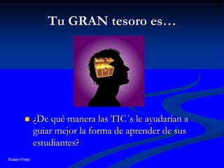 Tu GRAN tesoro es…¿De qué manera las TIC´s le ayudarían a guiar mejor la forma de aprender de sus estudiantes?Rubén Prieto