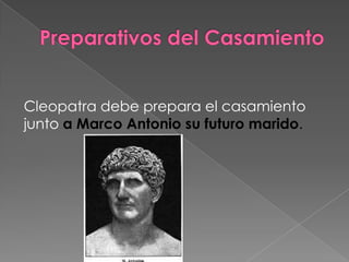 Cleopatra debe prepara el casamiento
junto a Marco Antonio su futuro marido.
 
