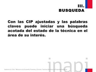 Con las CIP ajustadas y las palabras
claves puede iniciar una búsqueda
acotada del estado de la técnica en el
área de su interés.
III.
BUSQUEDA
 