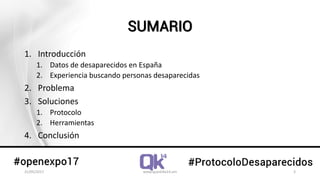 SUMARIO
1. Introducción
1. Datos de desaparecidos en España
2. Experiencia buscando personas desaparecidas
2. Problema
3. Soluciones
1. Protocolo
2. Herramientas
4. Conclusión
31/05/2017 www.quantika14.om 3
 