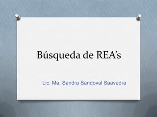 Búsqueda de REA’s
Lic. Ma. Sandra Sandoval Saavedra
 