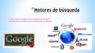 *Motores de búsqueda
 Para buscar, lo mejor es usar un motor de búsqueda:
herramienta que permite buscar información en Internet.
 