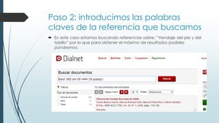 Paso 2: introducimos las palabras
claves de la referencia que buscamos
 En este caso estamos buscando referencias sobre: “Vendaje del pie y del
tobillo” por lo que para obtener el máximo de resultados posibles
pondremos:
 