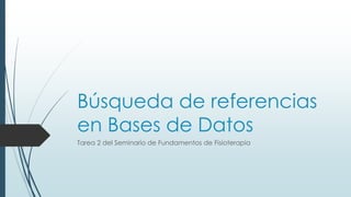 Búsqueda de referencias
en Bases de Datos
Tarea 2 del Seminario de Fundamentos de Fisioterapia
 