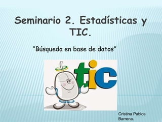 Seminario 2. Estadísticas y
TIC.
“Búsqueda en base de datos”
Cristina Pablos
Barrena.
 