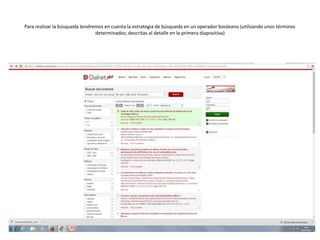 Para realizar la búsqueda tendremos en cuenta la estrategia de búsqueda en un operador booleano (utilizando unos términos
determinados; descritas al detalle en la primera diapositiva)
 