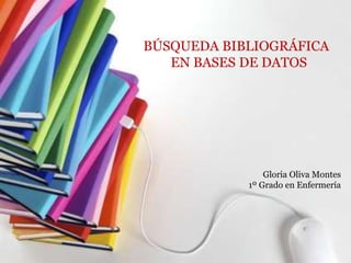 BÚSQUEDA BIBLIOGRÁFICA
EN BASES DE DATOS
Gloria Oliva Montes
1º Grado en Enfermería
 