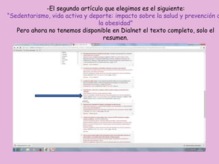 -El segundo artículo que elegimos es el siguiente:
“Sedentarismo, vida activa y deporte: impacto sobre la salud y prevención d
la obesidad”
Pero ahora no tenemos disponible en Dialnet el texto completo, solo el
resumen.
 