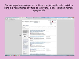 Sin embargo tenemos que ver si tiene o no subscrita esta revista y
para ello necesitamos el título de la revista, el año, volumen, número
y paginación.
 