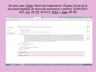 En este caso: título: Nutrición hospitalaria: Órgano oficial de la
Sociedad española de nutrición parenteral y enteral, ISSN 0212-
1611, Vol. 28, Nº. Extra 5, 2013 y págs. 89-98.
 